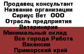 Продавец-консультант › Название организации ­ Сириус Вет, ООО › Отрасль предприятия ­ Ветеринария › Минимальный оклад ­ 9 000 - Все города Работа » Вакансии   . Приморский край,Уссурийский г. о. 